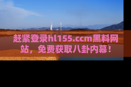 赶紧登录hl155.ccm黑料网站，免费获取八卦内幕！
