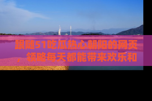 跟随51吃瓜热心朝阳的网页，领略每天都能带来欢乐和惊喜的小资讯！