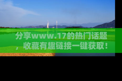 分享www.17的热门话题，收藏有趣链接一键获取！