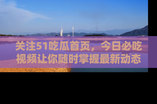 关注51吃瓜首页，今日必吃视频让你随时掌握最新动态
