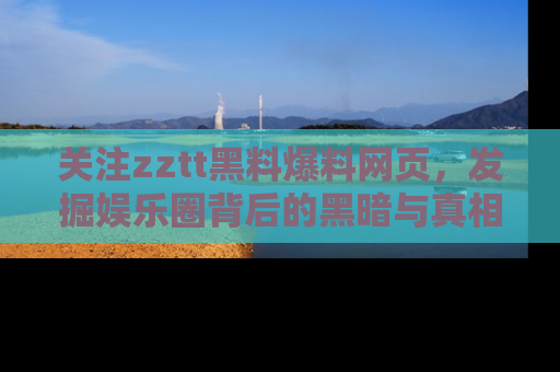 关注zztt黑料爆料网页，发掘娱乐圈背后的黑暗与真相
