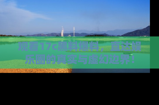 观看17c黑料爆料，直达娱乐圈的真实与虚幻边界！