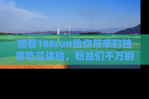 观看166run给你带来的独家吃瓜体验，粉丝们千万别错过