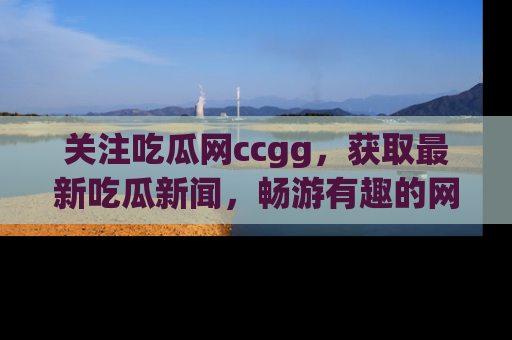 关注吃瓜网ccgg，获取最新吃瓜新闻，畅游有趣的网站世界