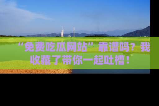 “免费吃瓜网站”靠谱吗？我收藏了带你一起吐槽！