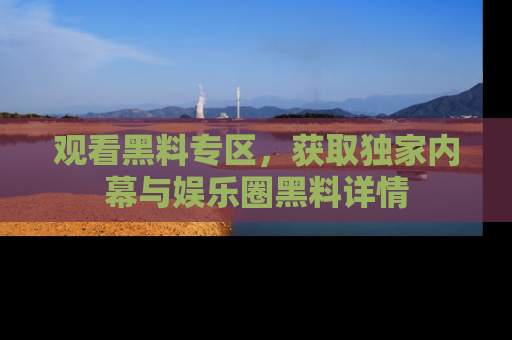 观看黑料专区，获取独家内幕与娱乐圈黑料详情