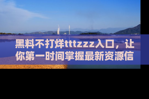 黑料不打烊tttzzz入口，让你第一时间掌握最新资源信息
