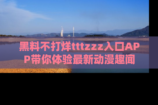 黑料不打烊tttzzz入口APP带你体验最新动漫趣闻