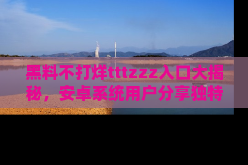 黑料不打烊tttzzz入口大揭秘，安卓系统用户分享独特的获取方式！