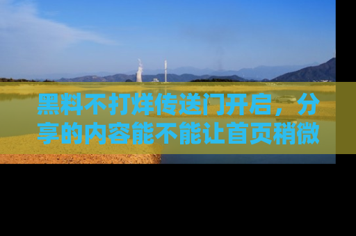 黑料不打烊传送门开启，分享的内容能不能让首页稍微有点新意？