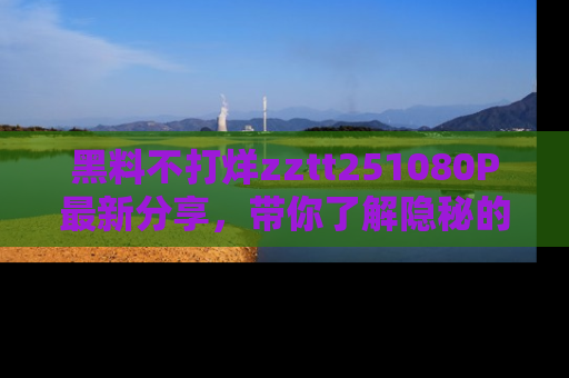 黑料不打烊zztt251080P最新分享，带你了解隐秘的明星生活和趣事