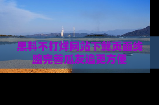黑料不打烊网站下载页面线路完善瓜友追更方便
