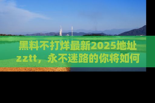 黑料不打烊最新2025地址zztt，永不迷路的你将如何撕开真相的面纱？