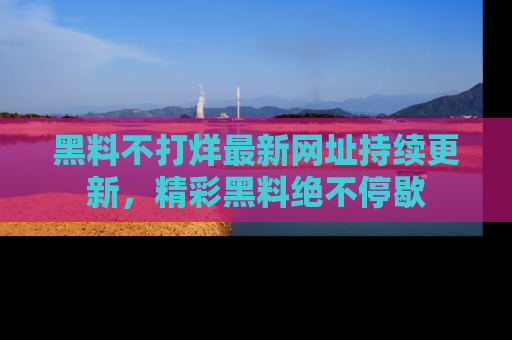 黑料不打烊最新网址持续更新，精彩黑料绝不停歇