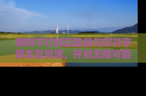 黑料不打烊正能量与您共享超丰富资源，开启无限可能的新视界！