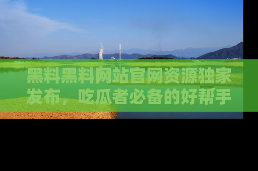 黑料黑料网站官网资源独家发布，吃瓜者必备的好帮手