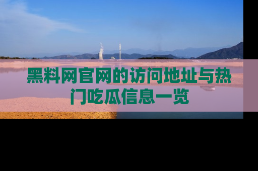 黑料网官网的访问地址与热门吃瓜信息一览