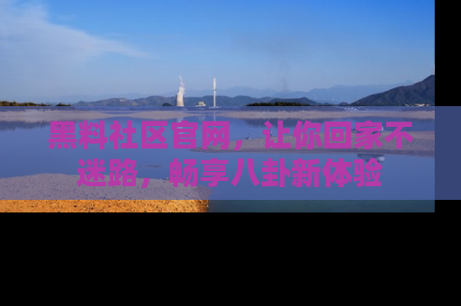 黑料社区官网，让你回家不迷路，畅享八卦新体验