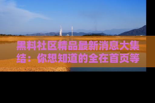 黑料社区精品最新消息大集结：你想知道的全在首页等你探索！