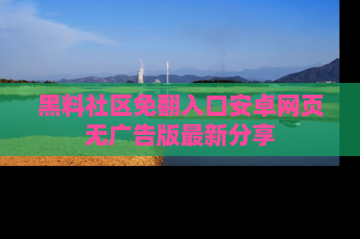黑料社区免翻入口安卓网页无广告版最新分享