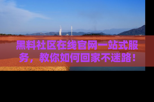 黑料社区在线官网一站式服务，教你如何回家不迷路！