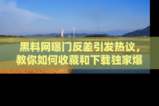 黑料网曝门反差引发热议，教你如何收藏和下载独家爆料