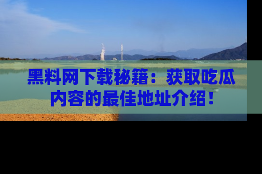 黑料网下载秘籍：获取吃瓜内容的最佳地址介绍！