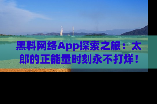 黑料网络App探索之旅：太郎的正能量时刻永不打烊！