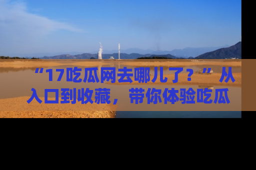 “17吃瓜网去哪儿了?”从入口到收藏,带你体验吃瓜新风潮!
