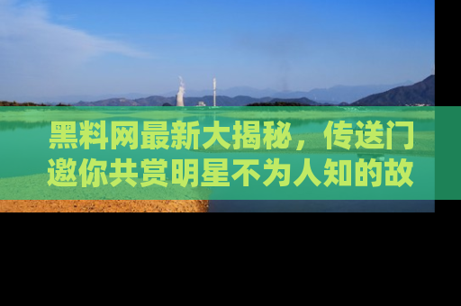 黑料网最新大揭秘，传送门邀你共赏明星不为人知的故事！