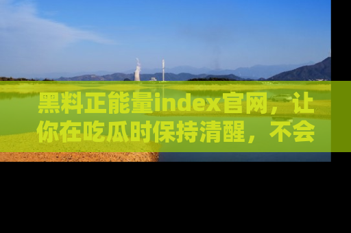 黑料正能量index官网，让你在吃瓜时保持清醒，不会轻易迷路
