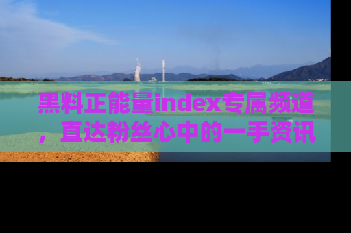 黑料正能量index专属频道，直达粉丝心中的一手资讯！