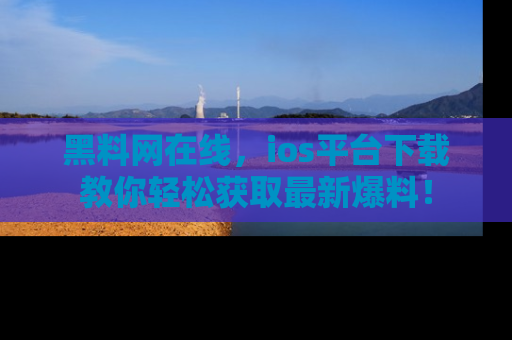 黑料网在线，ios平台下载教你轻松获取最新爆料！