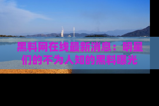 黑料网在线最新消息：明星们的不为人知的黑料曝光