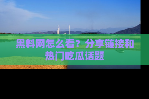 黑料网怎么看？分享链接和热门吃瓜话题