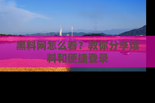 黑料网怎么看？教你分享爆料和便捷登录