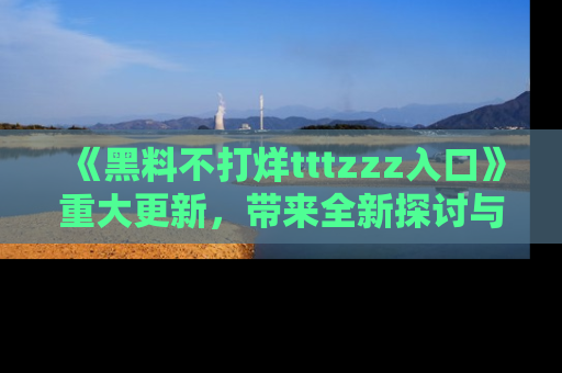 《黑料不打烊tttzzz入口》重大更新，带来全新探讨与互动体验