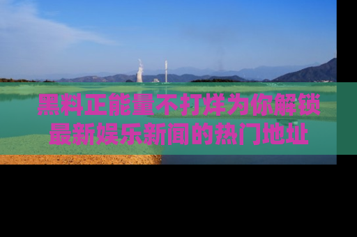 黑料正能量不打烊为你解锁最新娱乐新闻的热门地址