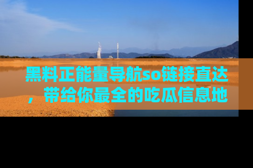 黑料正能量导航so链接直达，带给你最全的吃瓜信息地址，快来一起分享吧！