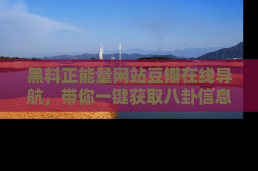 黑料正能量网站豆瓣在线导航，带你一键获取八卦信息