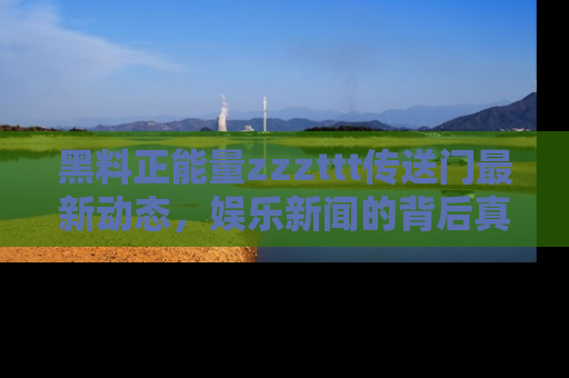 黑料正能量zzzttt传送门最新动态，娱乐新闻的背后真相尽在此处！