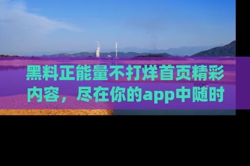 黑料正能量不打烊首页精彩内容，尽在你的app中随时观看