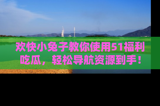 欢快小兔子教你使用51福利吃瓜，轻松导航资源到手！