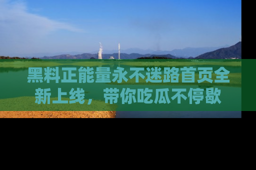 黑料正能量永不迷路首页全新上线，带你吃瓜不停歇