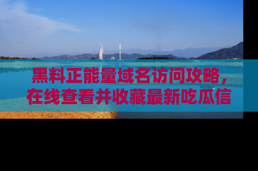 黑料正能量域名访问攻略，在线查看并收藏最新吃瓜信息！