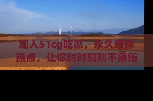 加入51cg吃瓜，永久追踪热点，让你时时刻刻不落伍！