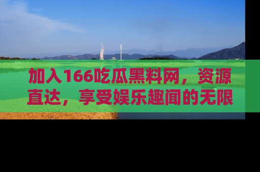 加入166吃瓜黑料网，资源直达，享受娱乐趣闻的无限快乐！
