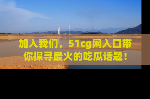 加入我们，51cg网入口带你探寻最火的吃瓜话题！
