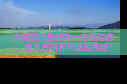 火速获取最新九一吃瓜信息，成为资讯界的吃瓜先锋！
