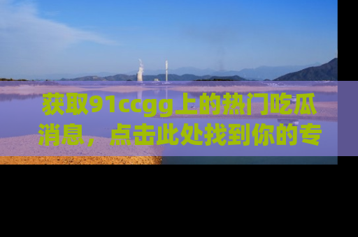 获取91ccgg上的热门吃瓜消息，点击此处找到你的专属信息地址！
